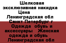 Шелковая эксклюзивная накидка  › Цена ­ 3 000 - Ленинградская обл., Санкт-Петербург г. Одежда, обувь и аксессуары » Женская одежда и обувь   . Ленинградская обл.